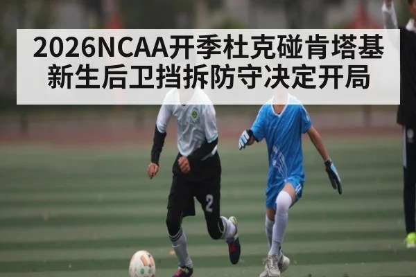 2026NCAA开季杜克碰肯塔基 新生后卫挡拆防守决定开局